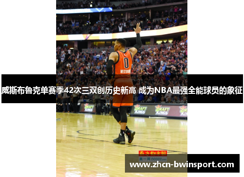 威斯布鲁克单赛季42次三双创历史新高 成为NBA最强全能球员的象征