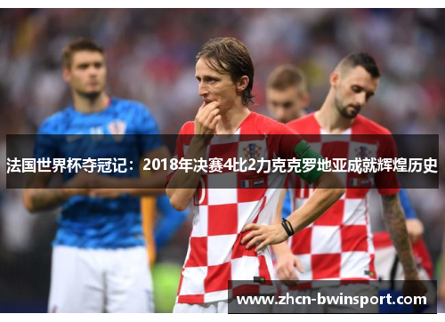 法国世界杯夺冠记：2018年决赛4比2力克克罗地亚成就辉煌历史