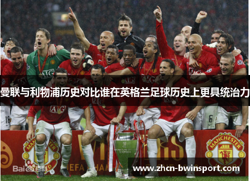 曼联与利物浦历史对比谁在英格兰足球历史上更具统治力