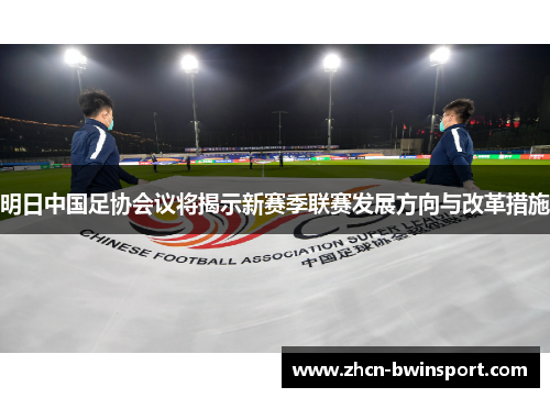 明日中国足协会议将揭示新赛季联赛发展方向与改革措施