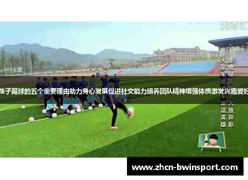 孩子踢球的五个重要理由助力身心发展促进社交能力培养团队精神增强体质激发兴趣爱好