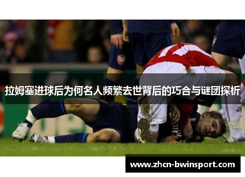 拉姆塞进球后为何名人频繁去世背后的巧合与谜团探析