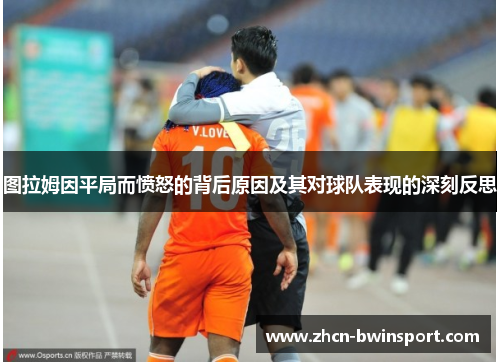 图拉姆因平局而愤怒的背后原因及其对球队表现的深刻反思