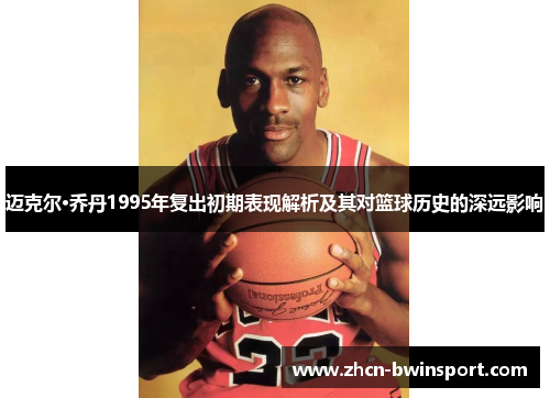 迈克尔·乔丹1995年复出初期表现解析及其对篮球历史的深远影响