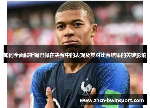 如何全面解析姆巴佩在决赛中的表现及其对比赛结果的关键影响