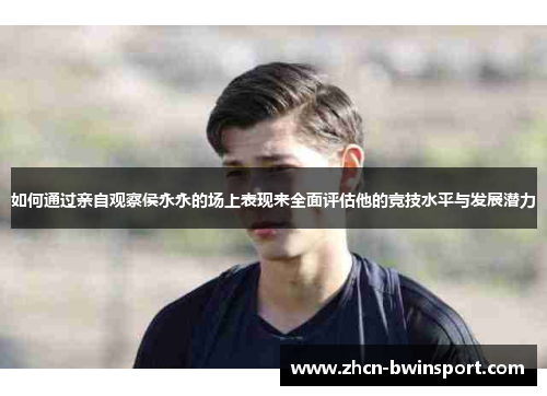 如何通过亲自观察侯永永的场上表现来全面评估他的竞技水平与发展潜力