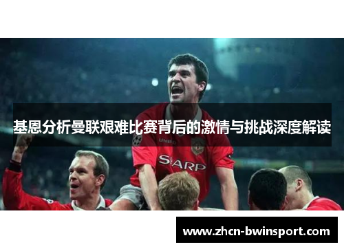 基恩分析曼联艰难比赛背后的激情与挑战深度解读
