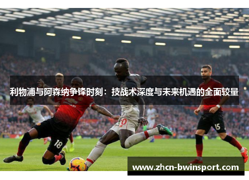 利物浦与阿森纳争锋时刻：技战术深度与未来机遇的全面较量