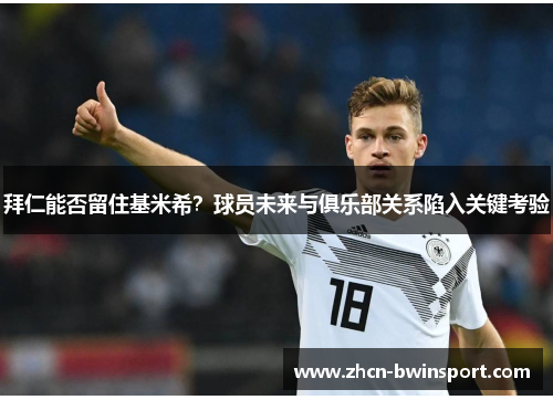 拜仁能否留住基米希？球员未来与俱乐部关系陷入关键考验