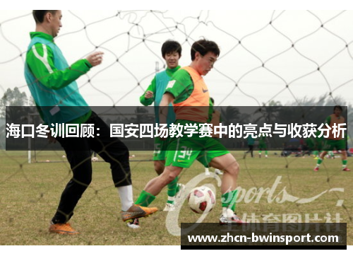 海口冬训回顾：国安四场教学赛中的亮点与收获分析