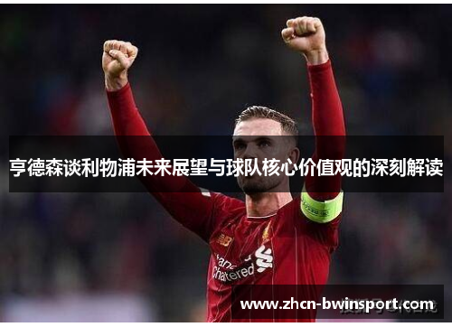 亨德森谈利物浦未来展望与球队核心价值观的深刻解读