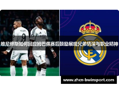 维尼修斯如何回应姆巴佩赛后鼓励展现兄弟情深与职业精神
