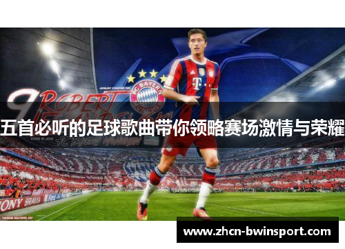 五首必听的足球歌曲带你领略赛场激情与荣耀