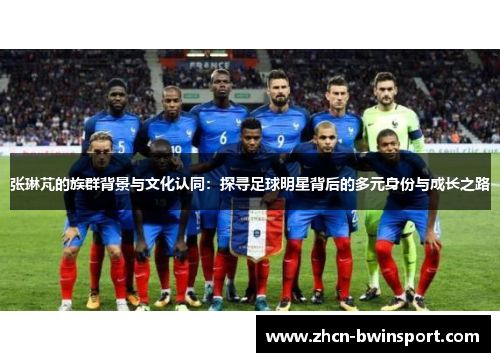 张琳芃的族群背景与文化认同：探寻足球明星背后的多元身份与成长之路