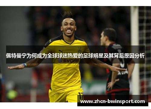 佩特曼宁为何成为全球球迷热爱的足球明星及其背后原因分析
