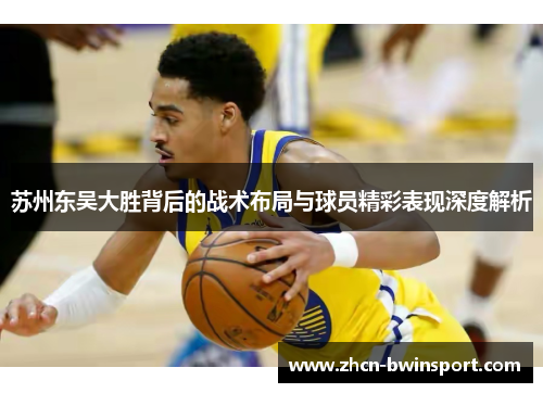 苏州东吴大胜背后的战术布局与球员精彩表现深度解析
