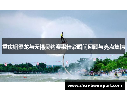 重庆铜梁龙与无锡吴钩赛事精彩瞬间回顾与亮点集锦